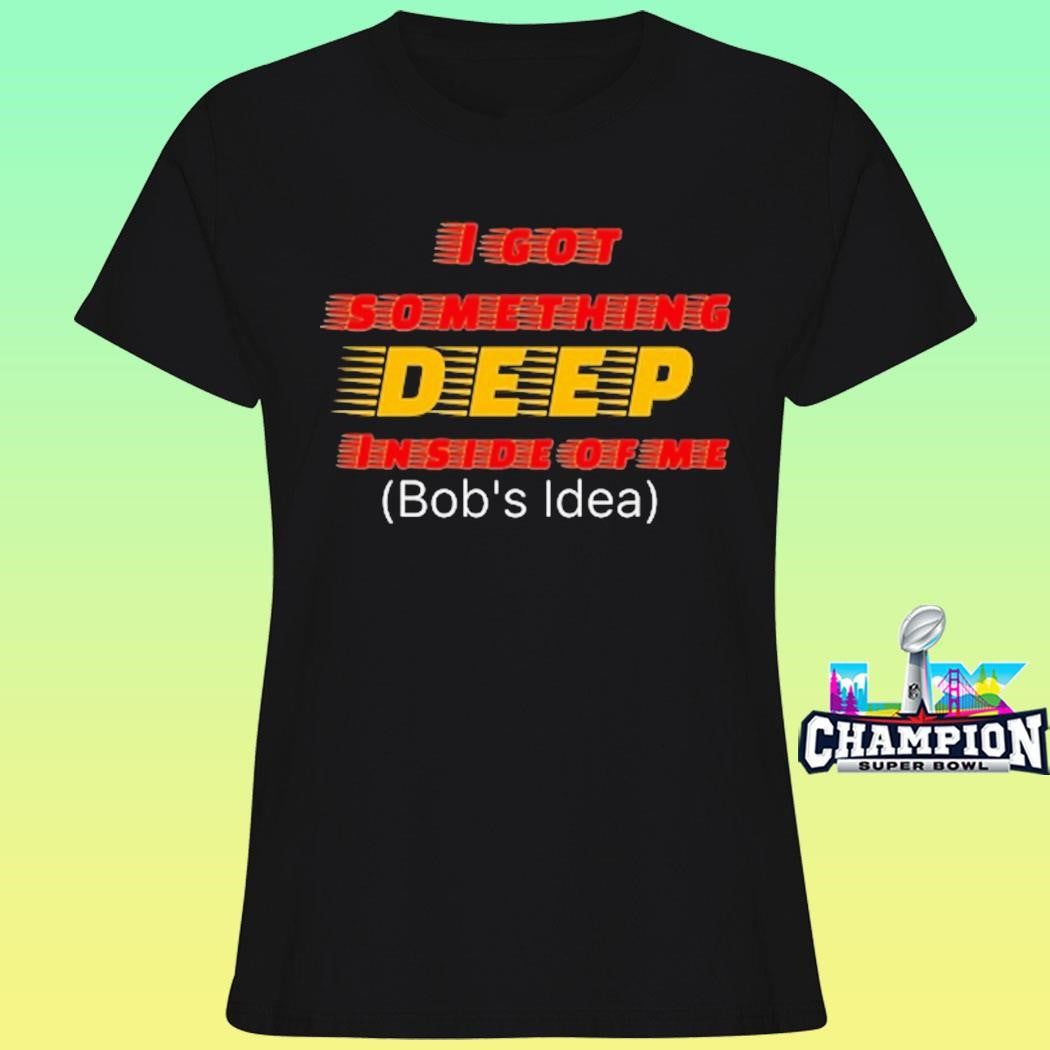 I Got Something Deep Inside Of Me Bob’s Idea Shirt