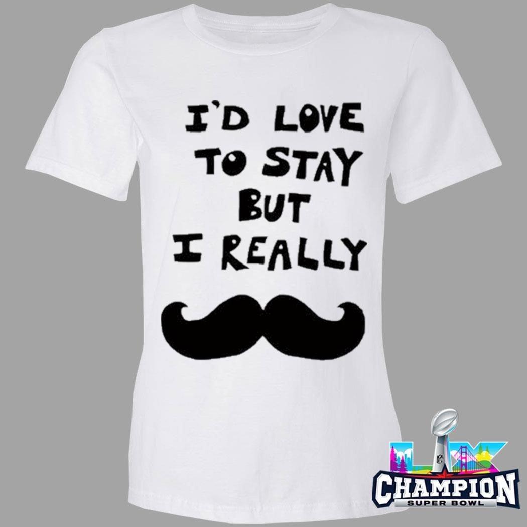 I’d Love To Stay But I Really Shirt