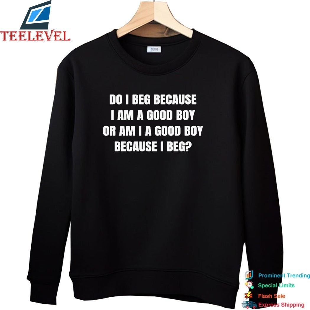 Do I Beg Because I Am A Good Boy Or Am I A Good Boy Because I Beg T-Shirts