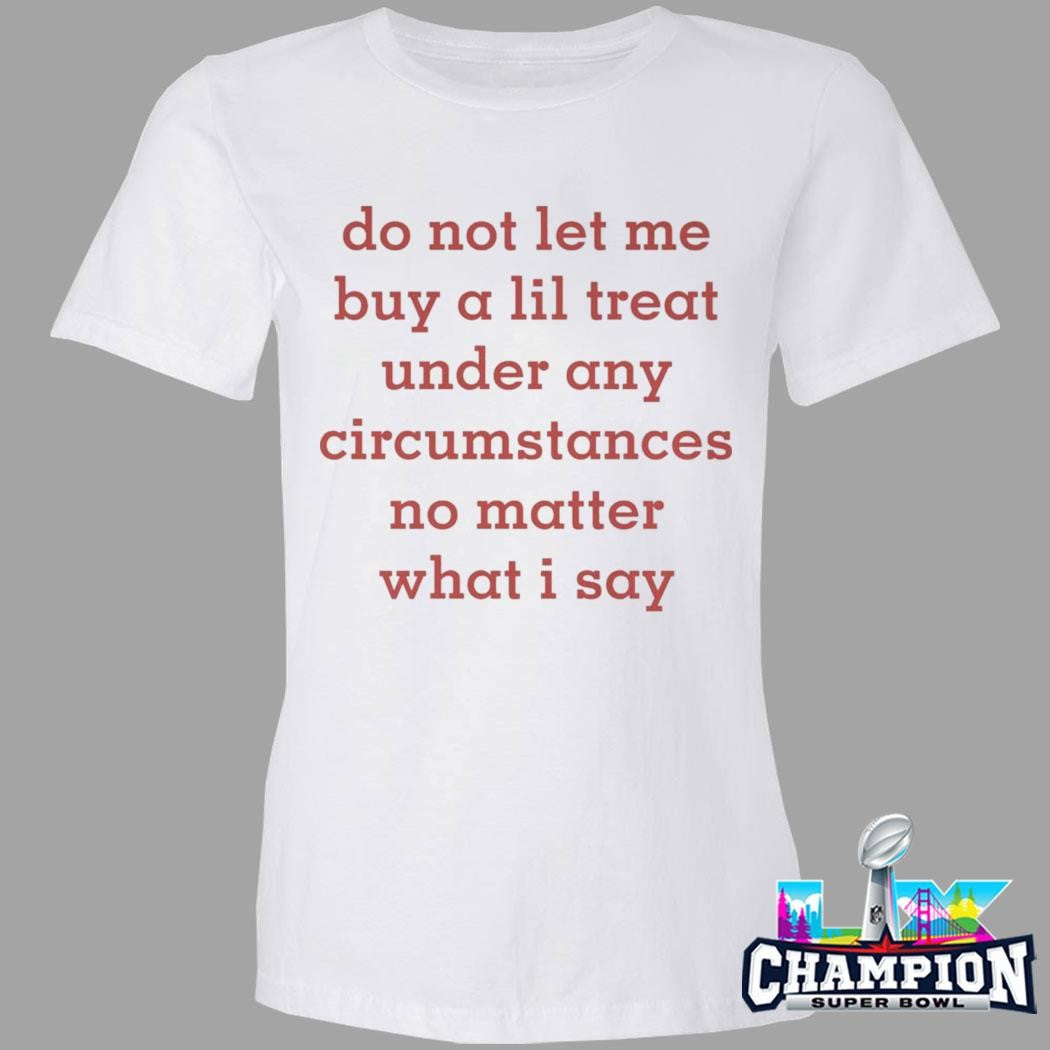 Do Not Let Me Buy A Lil Treat Under Any Circumstances No Matter What I Say Shirt