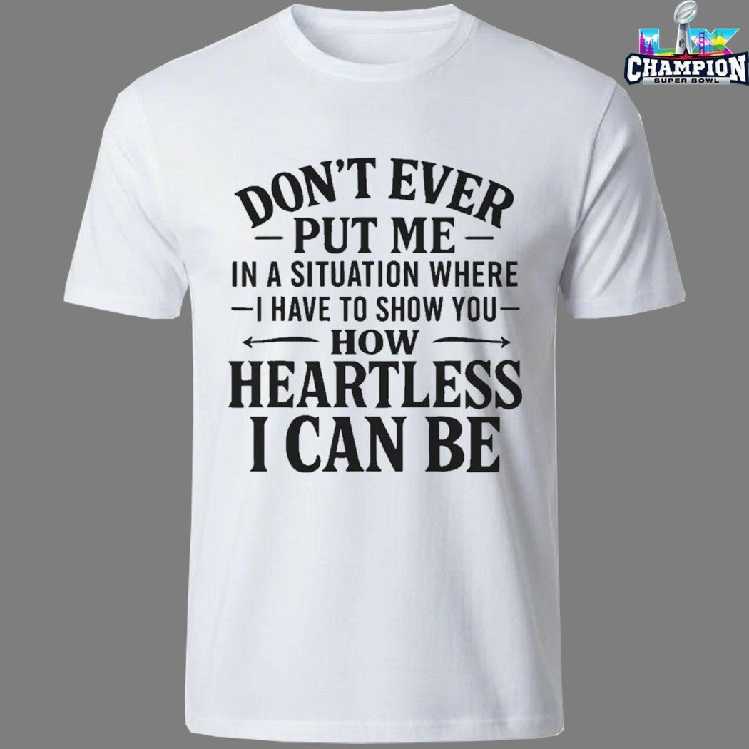 Don’t Ever Put Me In A Situation Where I Have To Show You How Heartless I Can Be T-shirts