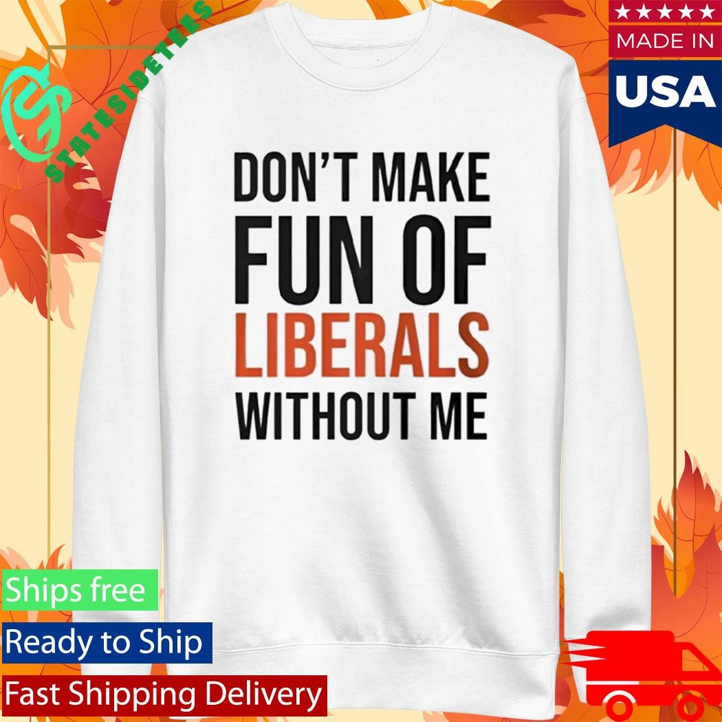 Don’t Make Fun Of Liberals Without Me Shirt