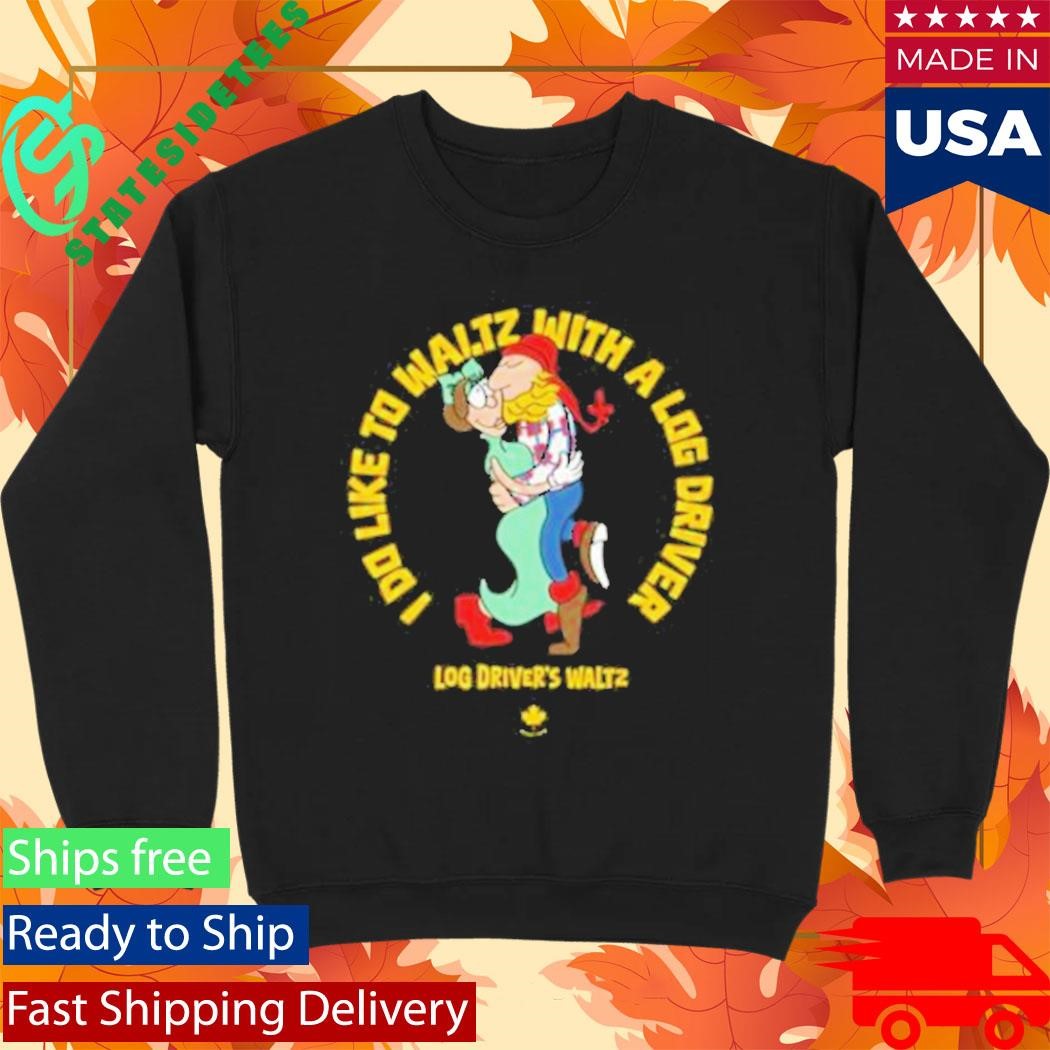 I Do Like To Waltz With A Log Driver Log Driver’s Waltz Shirt