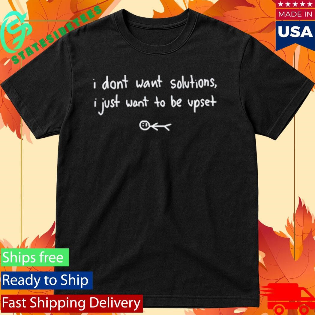 I Don’t Want Solutions I Just Want To Be Upset Shirt