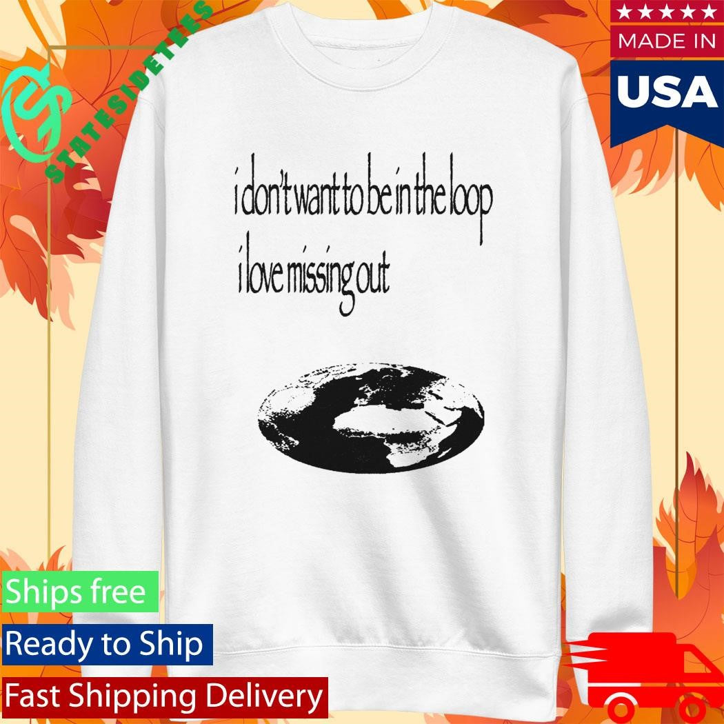 I Don’t Want To Be In The Loop I Love Missing Out Shirt