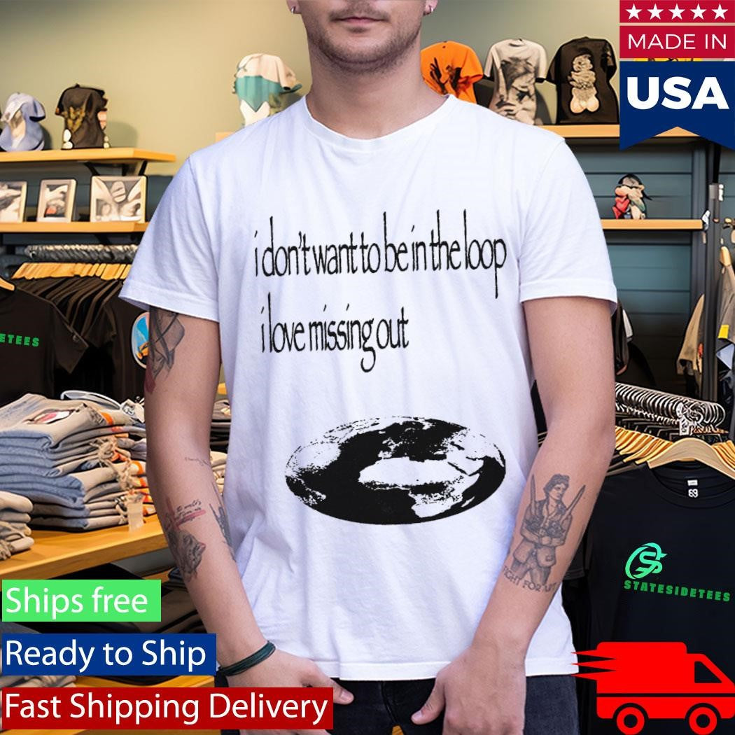 I Don’t Want To Be In The Loop I Love Missing Out Shirt