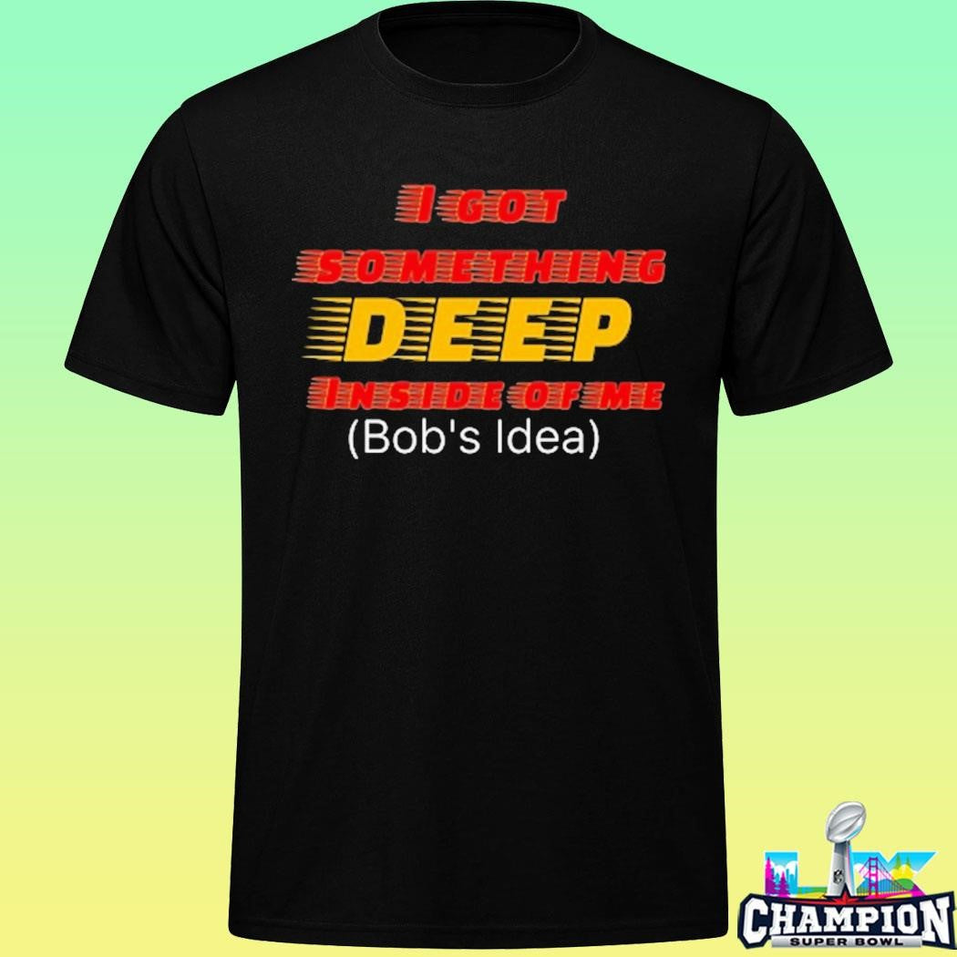 I Got Something Deep Inside Of Me Bob’s Idea Shirt