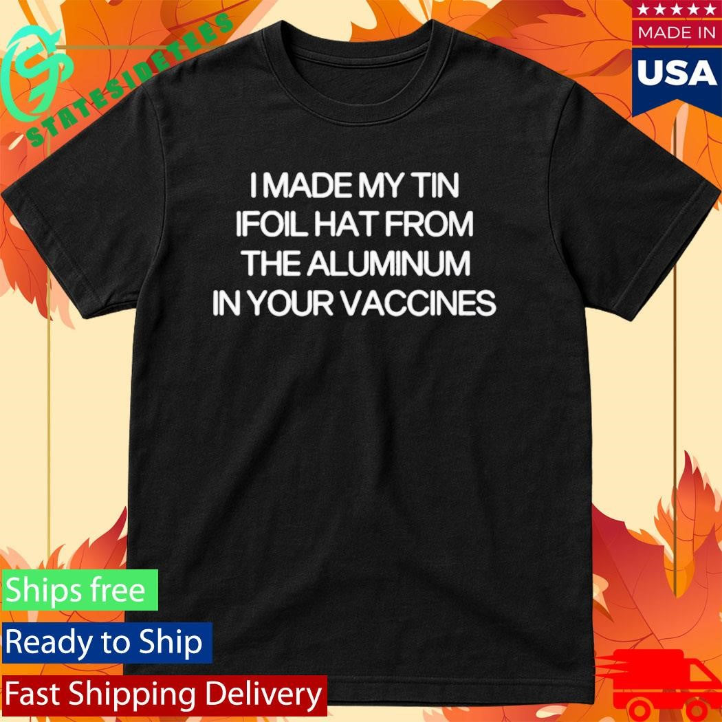 I Made My Tin Ifoil Hat From The Aluminum In Your Vaccines Shirt