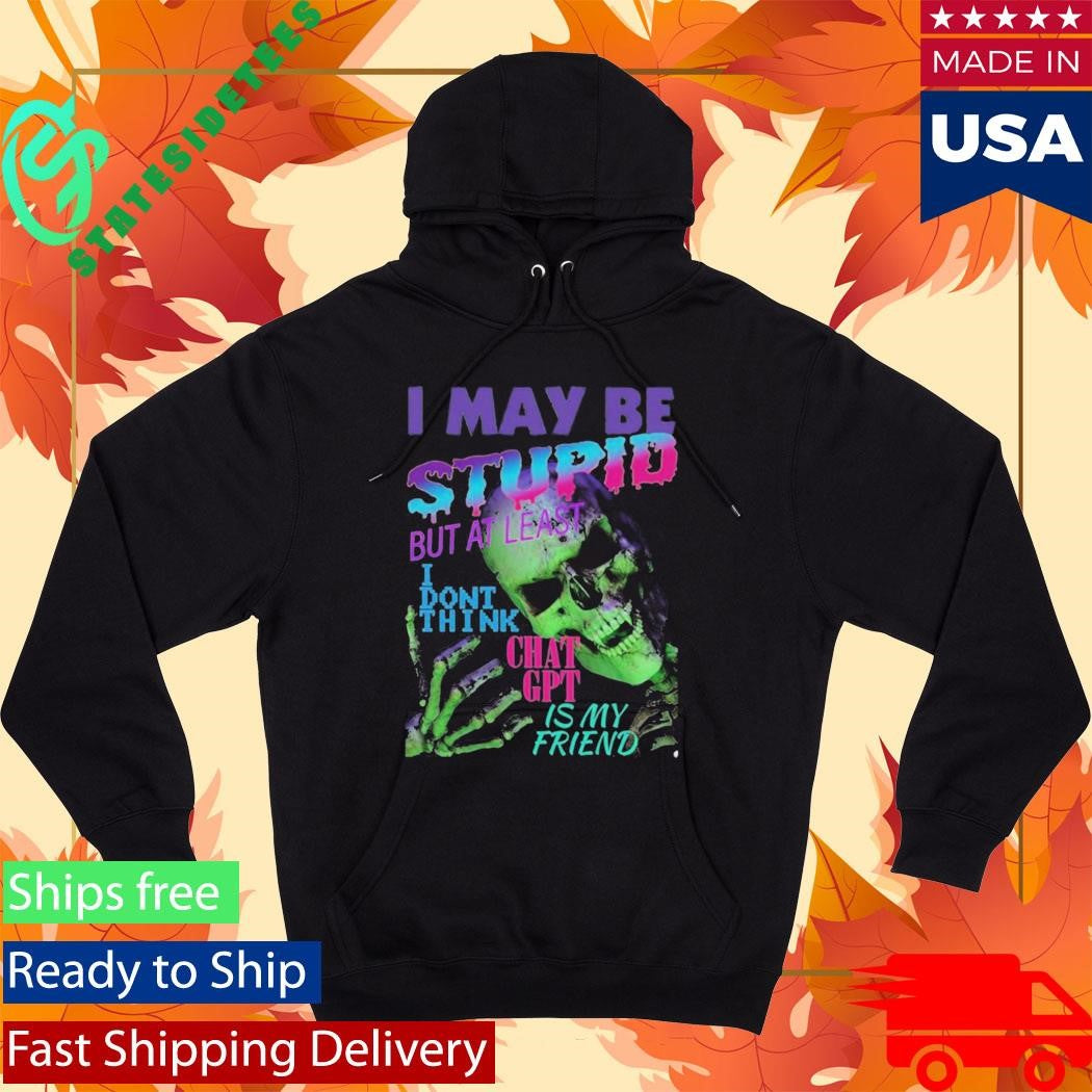 I May Be Stupid But At Least I Dont Think Chat GPT Is My Friend Shirt