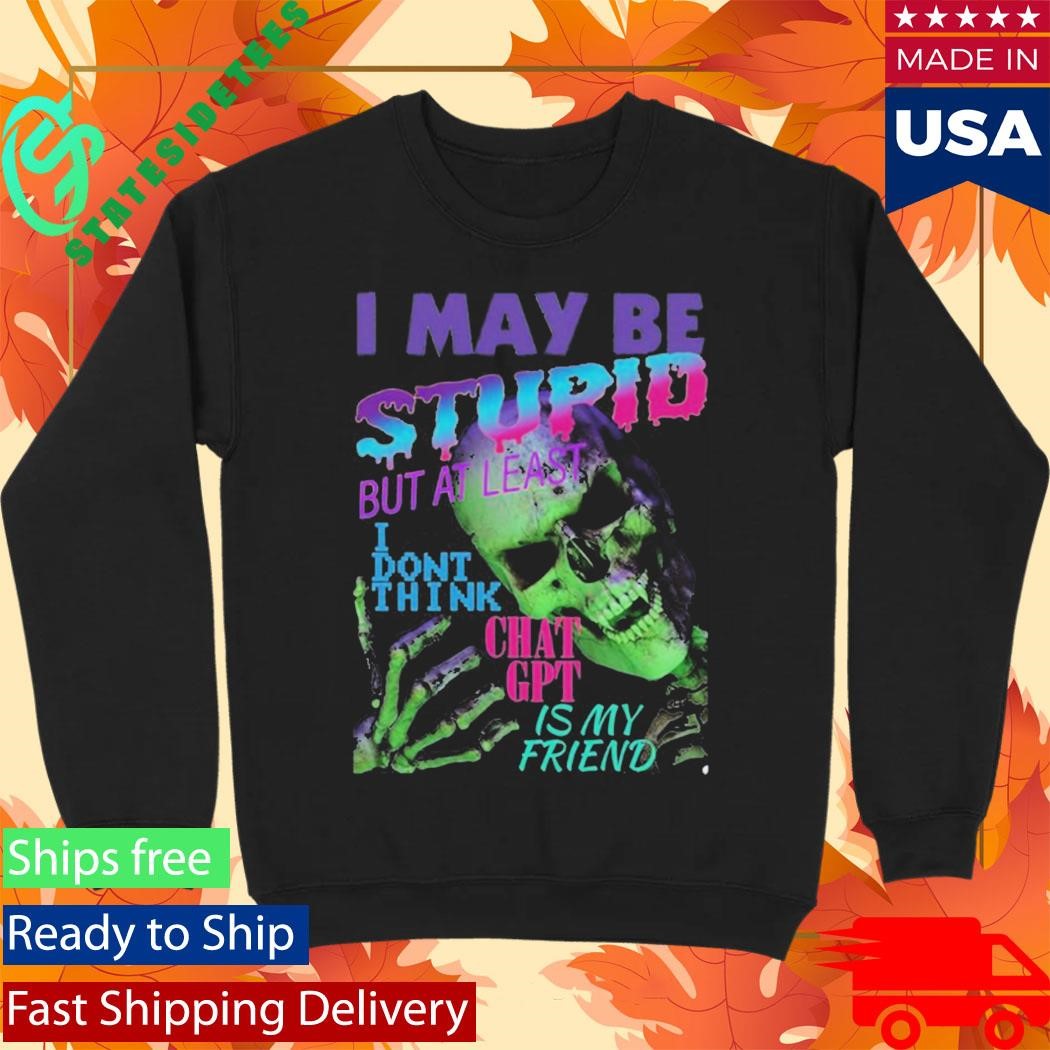 I May Be Stupid But At Least I Dont Think Chat GPT Is My Friend Shirt