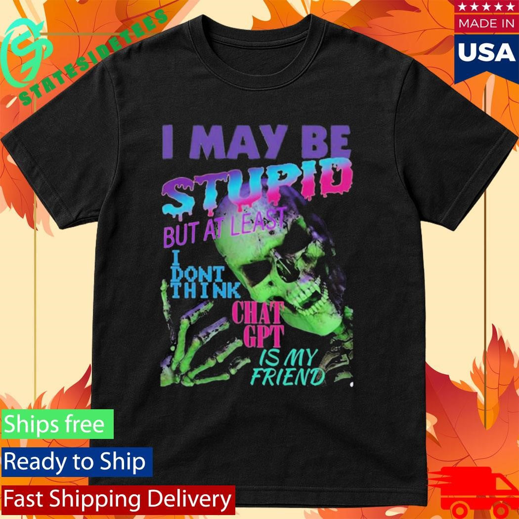 I May Be Stupid But At Least I Dont Think Chat GPT Is My Friend Shirt