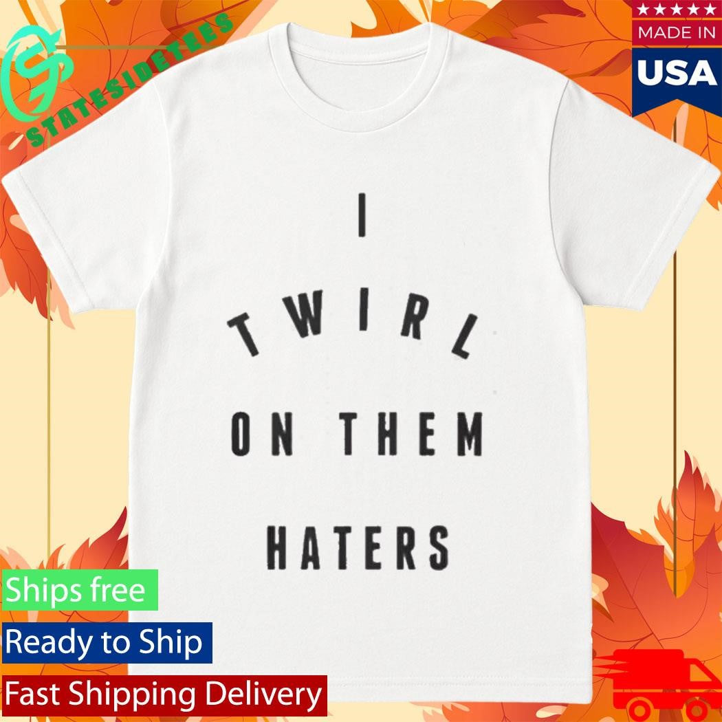 I Twirl On Them Haters Shirt