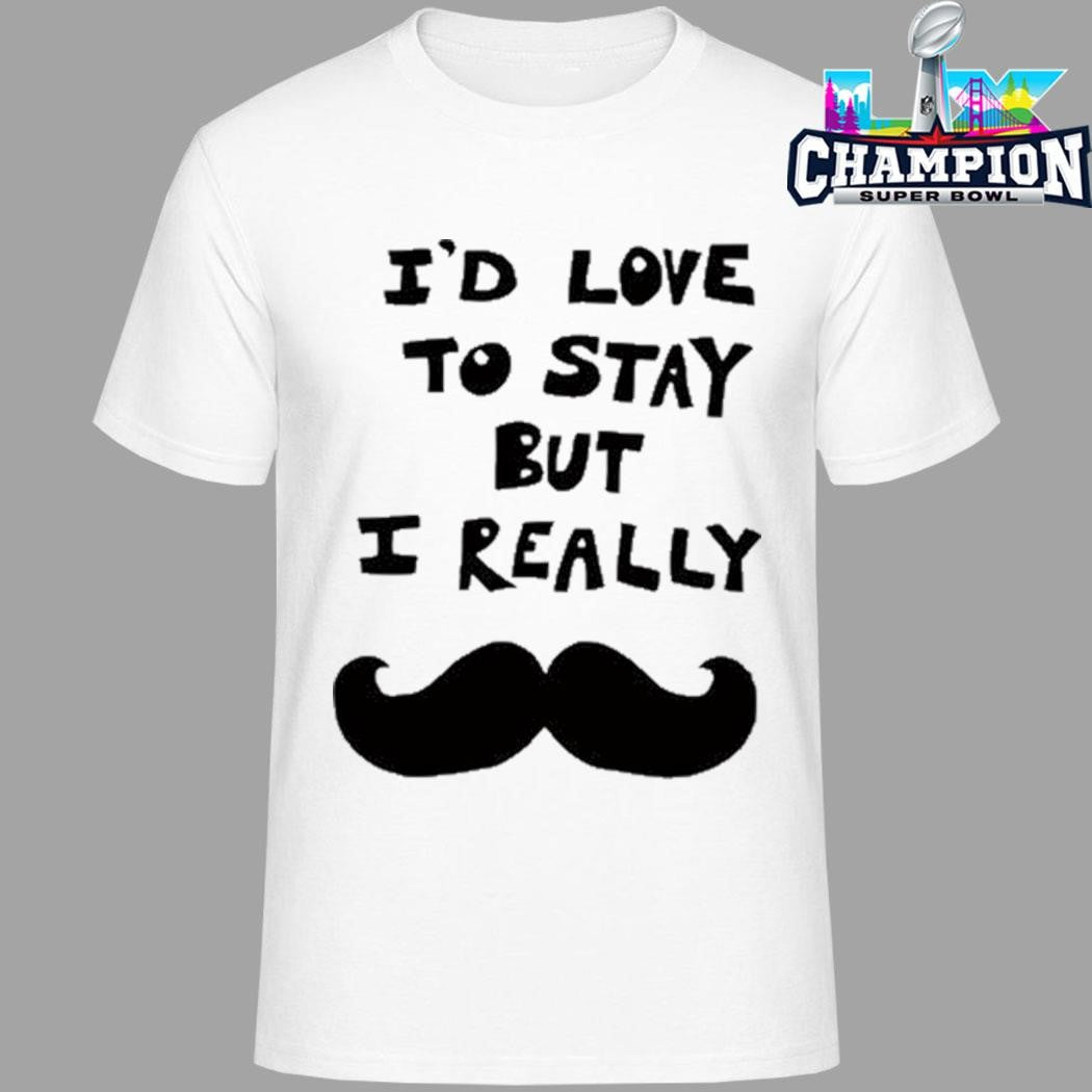 I’d Love To Stay But I Really Shirt
