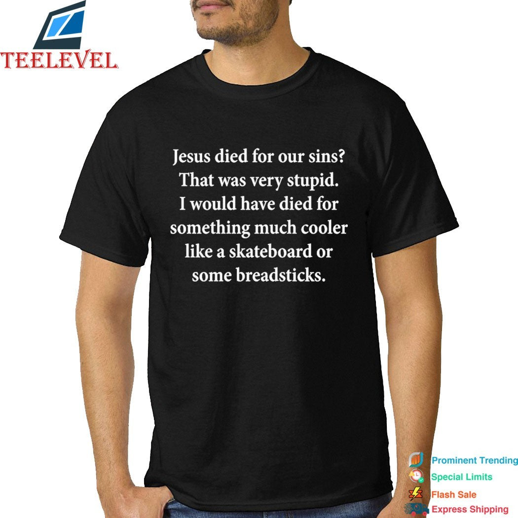 Jesus Died For Our Sins That Was Very Stupid I Would Have Died For Something Much Cooler Like A Skateboard Or Some Breadsticks T-Shirts