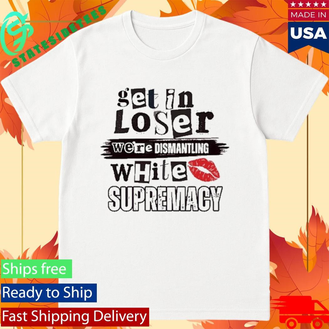 Kiandria Demone Get In Loser We’re Dismantling White Supremacy Shirt
