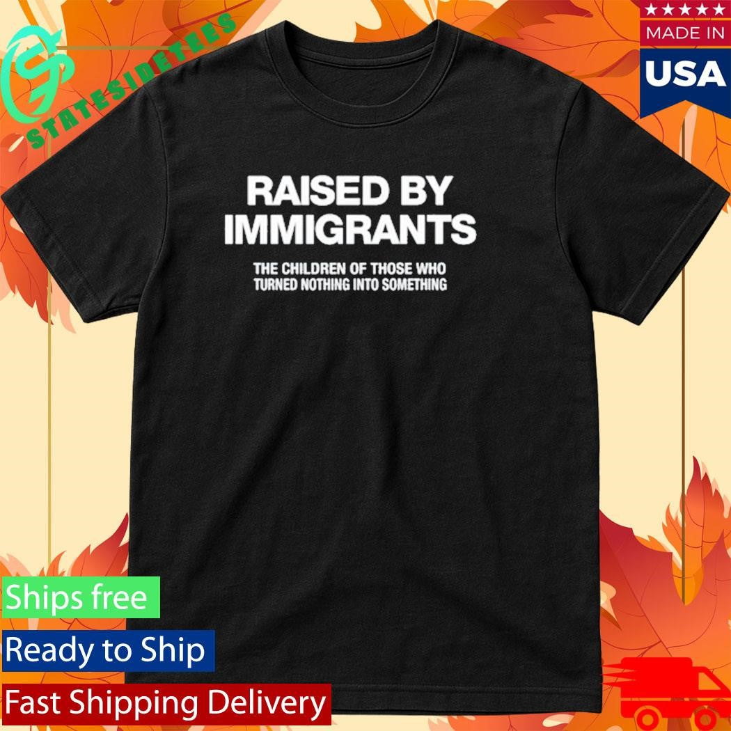 Melissa Ortiz Wearing Raised By Immigrants The Children Of Those Who Turned Nothing Into Something Shirt