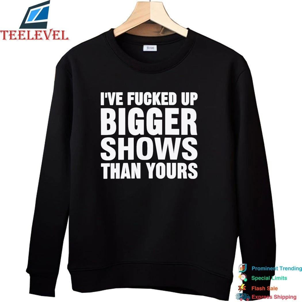 Official I’ve Fucked Up Bigger Shows Than Yours Shirts