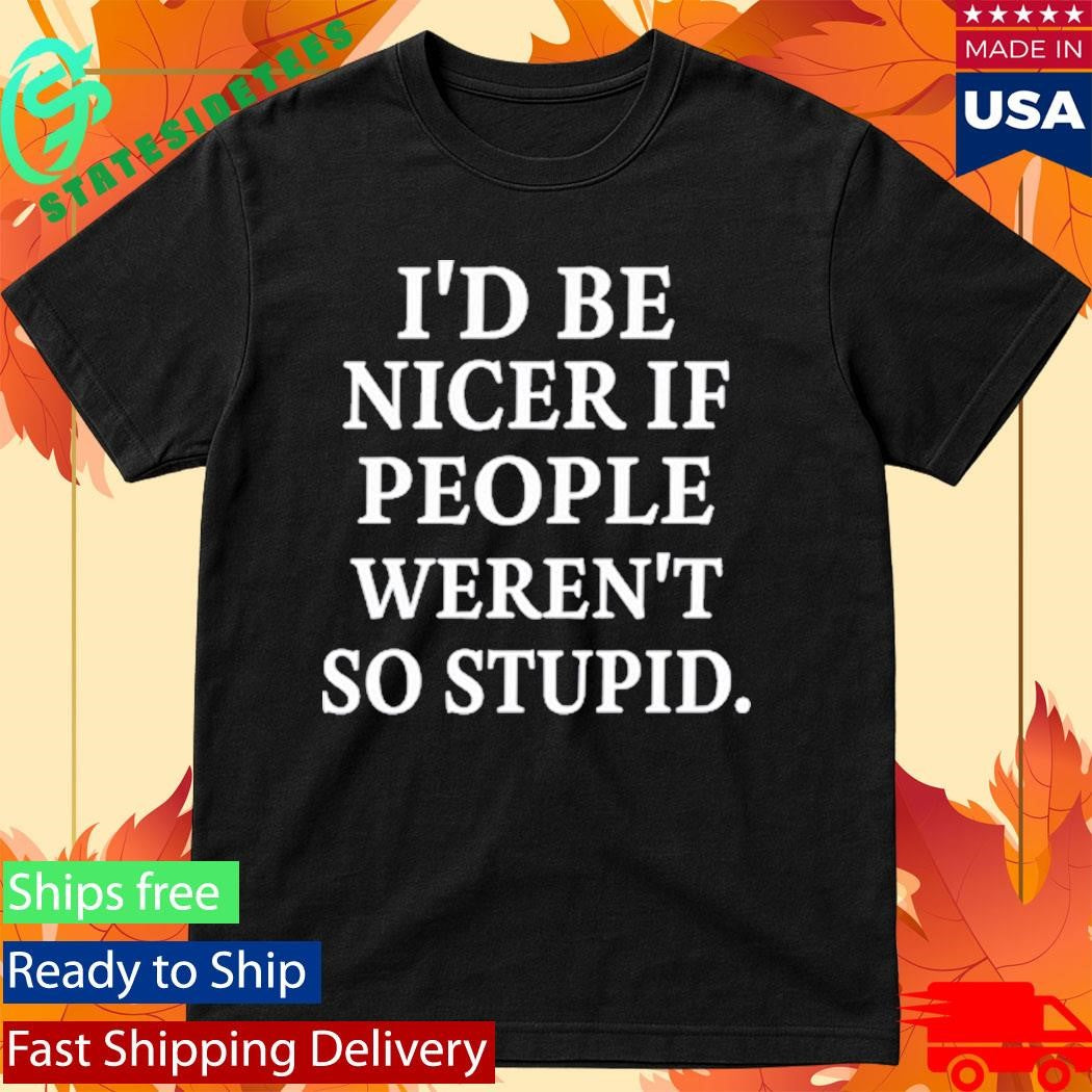 Rileyandlandon I’d Be Nicer If People Weren’t So Stupid Shirt