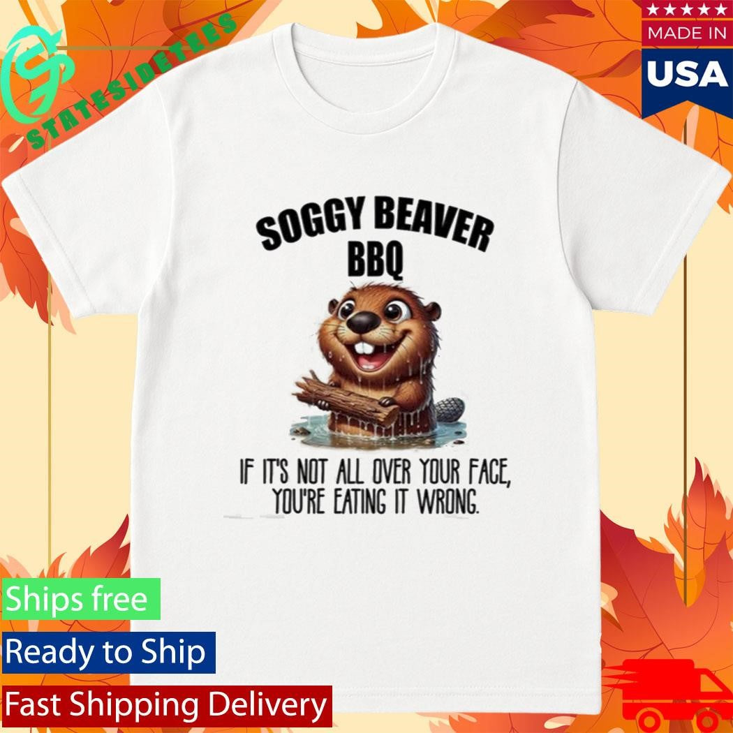Soggy Beaver BBQ If It’s Not All Over Your Face You’re Eating It Wrong Shirt