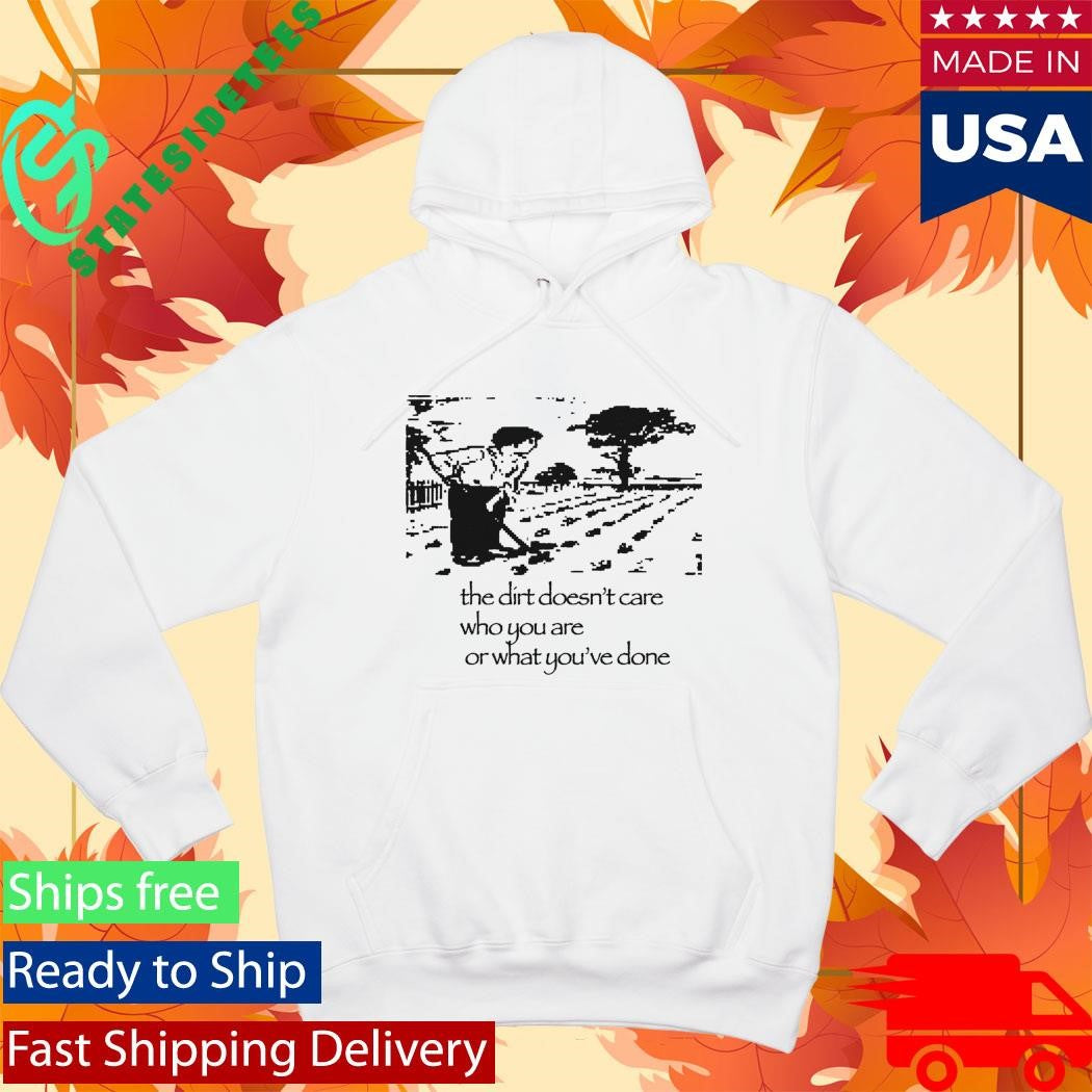 The Dirt Doesn’t Care Who You Are Or What You’ve Done Shirt