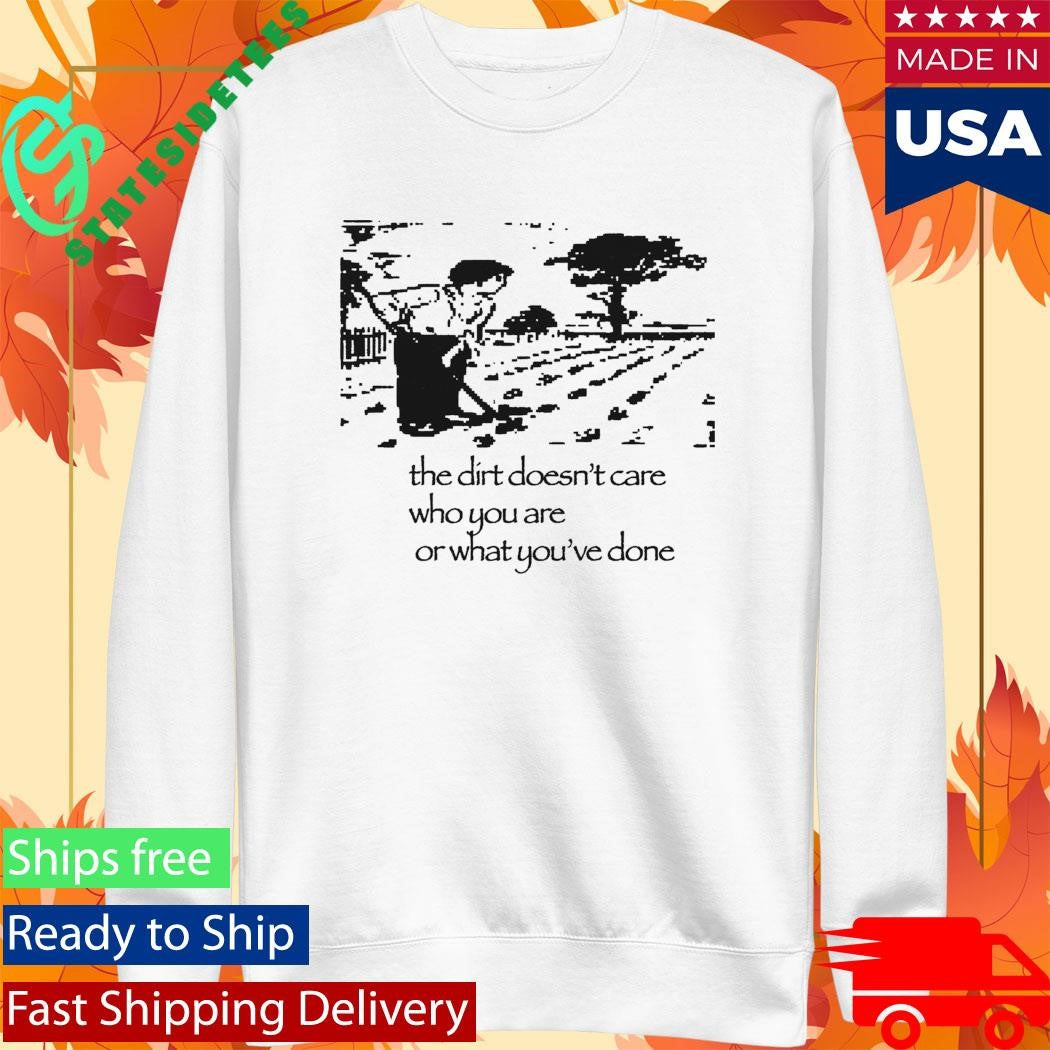 The Dirt Doesn’t Care Who You Are Or What You’ve Done Shirt