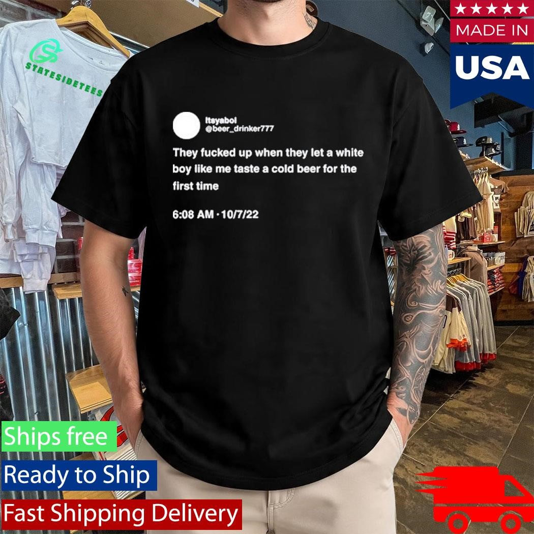 They Fucked Up When They Let A White Boy Like Me Taste A Cold Beer For The First Time Shirt