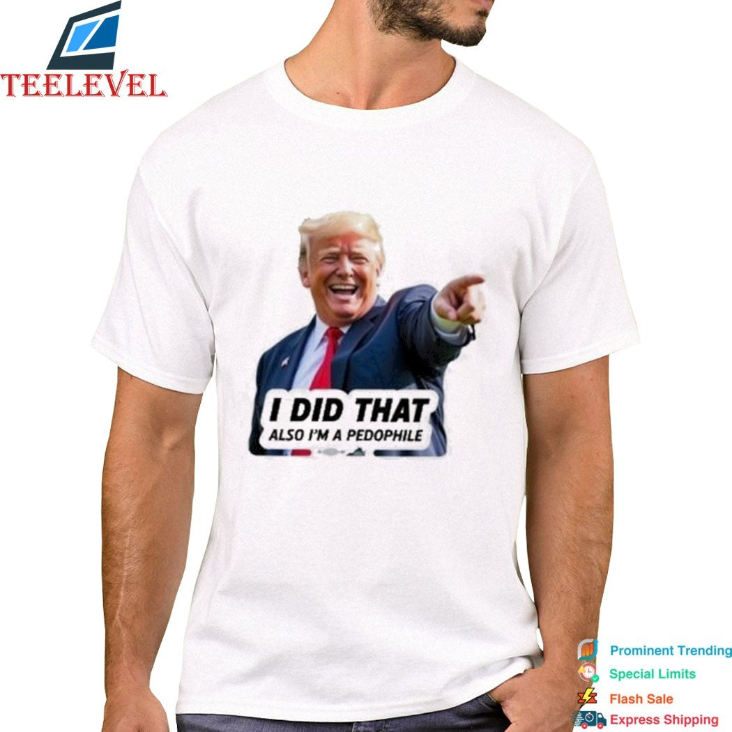 Trump I Did That Also I’m A Pedophile T-shirts