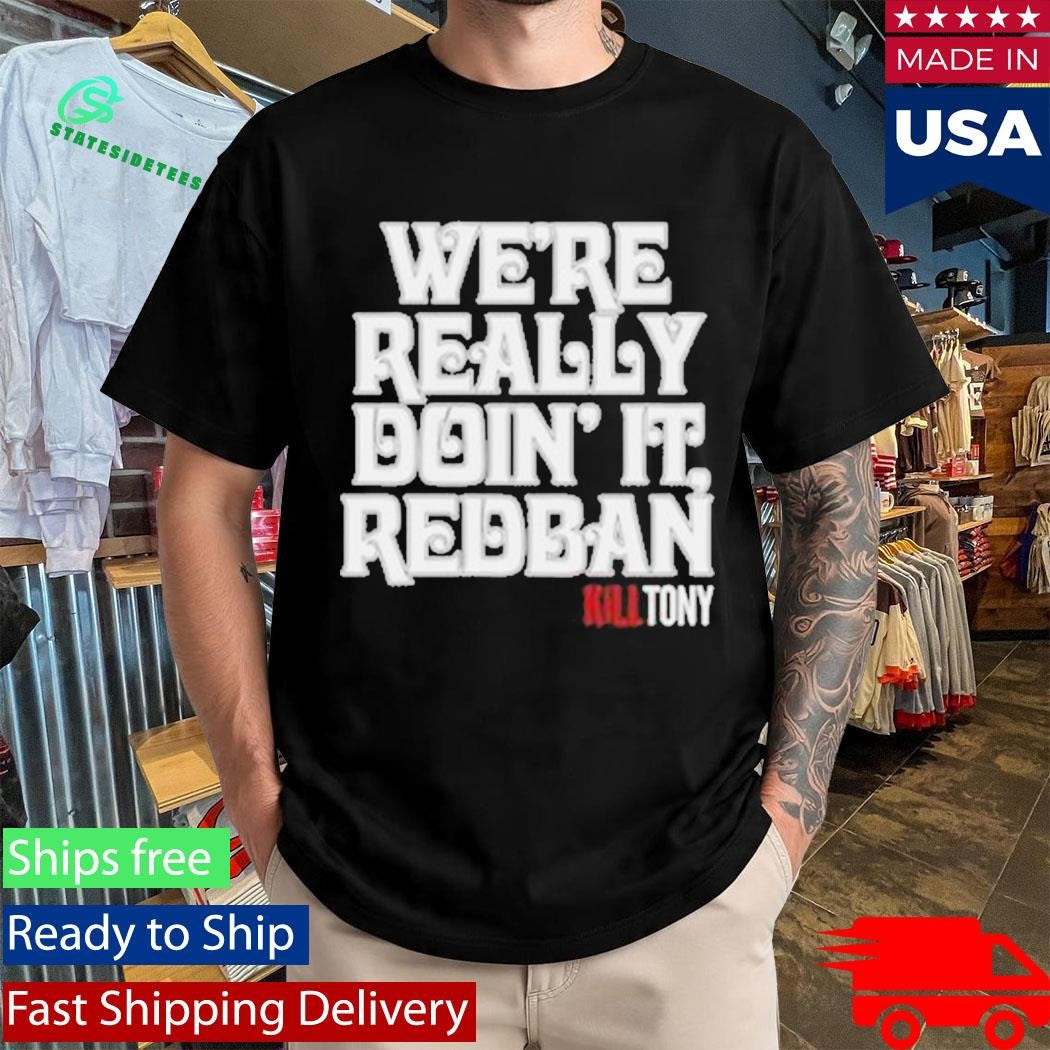We’re Really Doin’ It Redban Kill Tony Shirt
