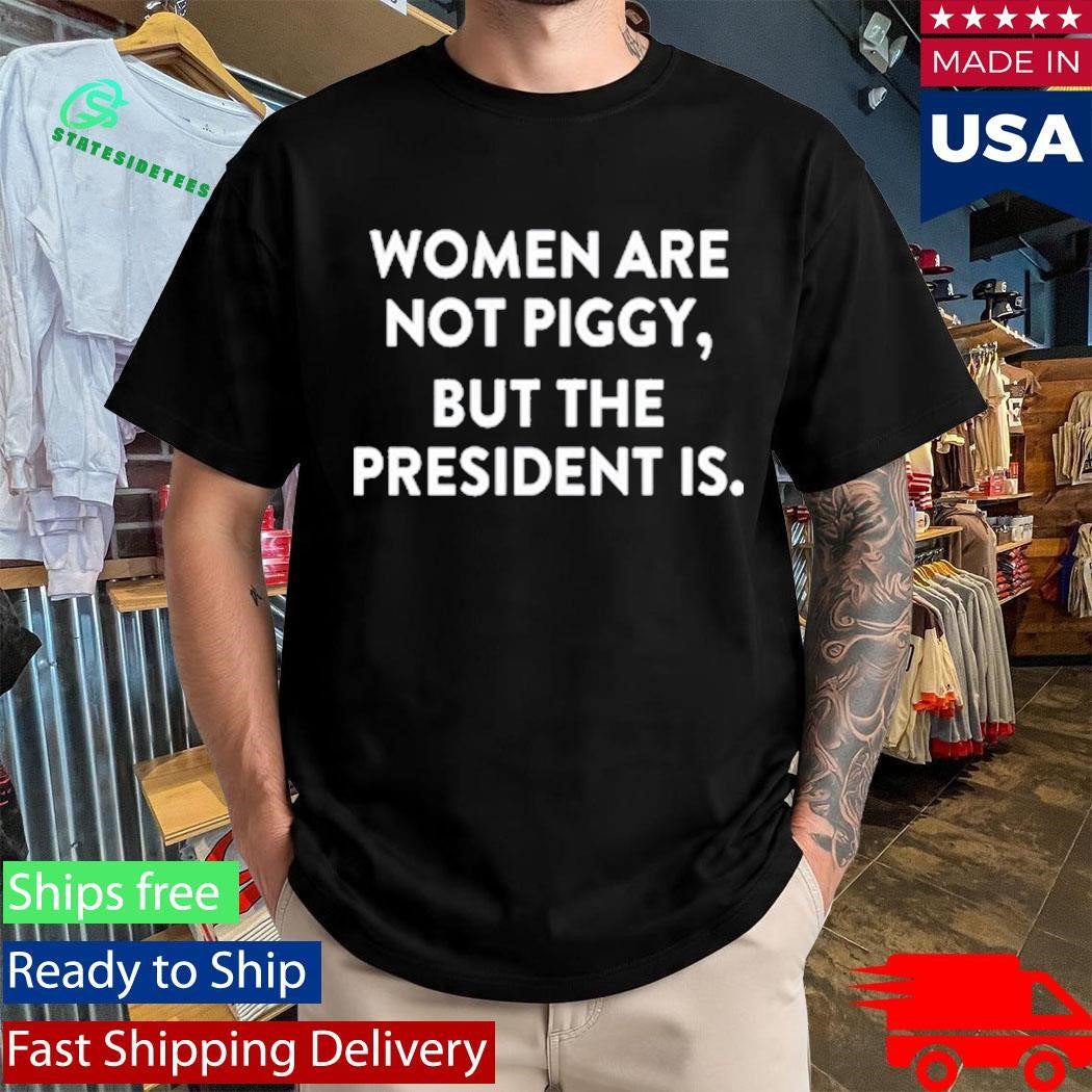 Women Are Not Piggy But The President Is Shirt