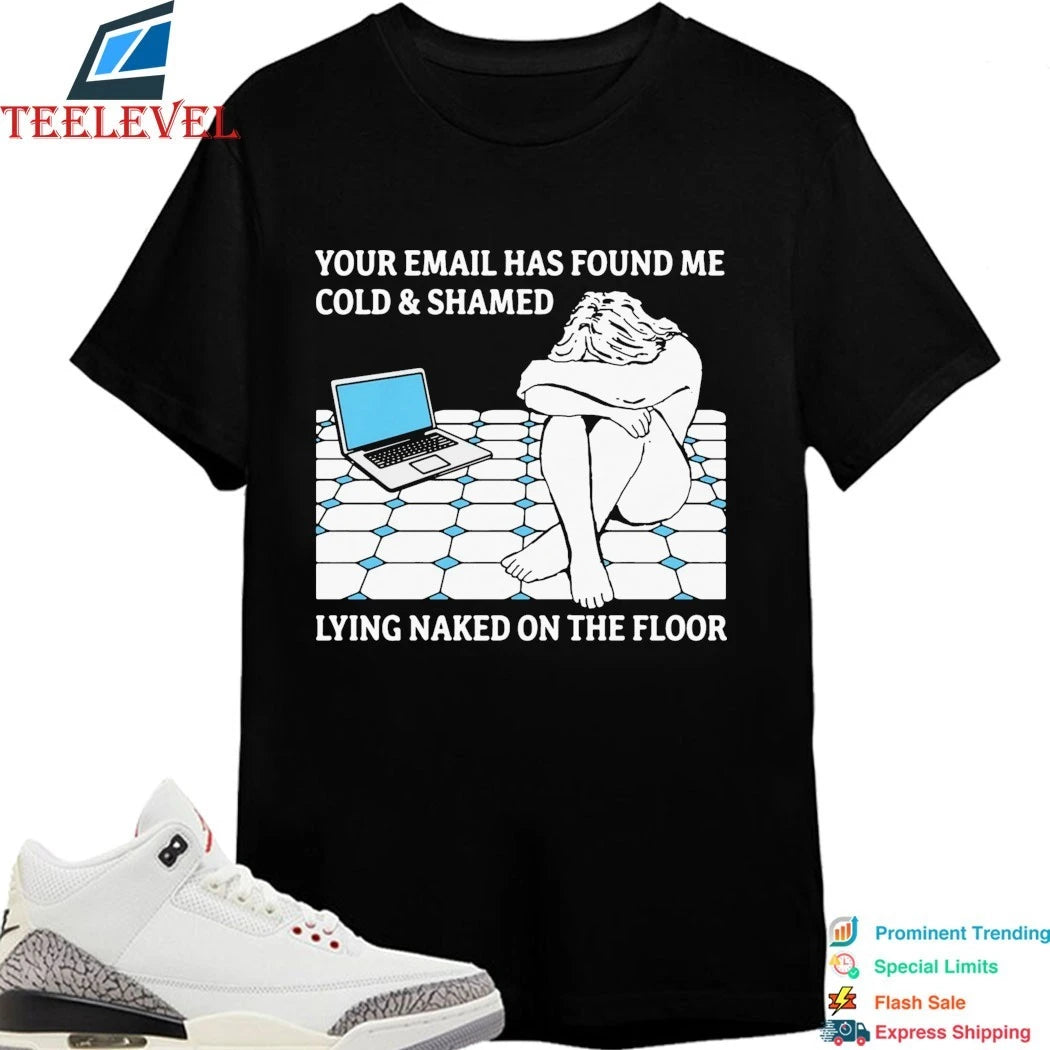 Your Email Has Found Me Cold &amp; Shamed Lying Naked On The Floor Shirts