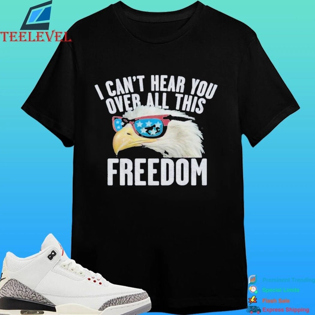 I Can’t Hear You Over All This Freedom Shirt