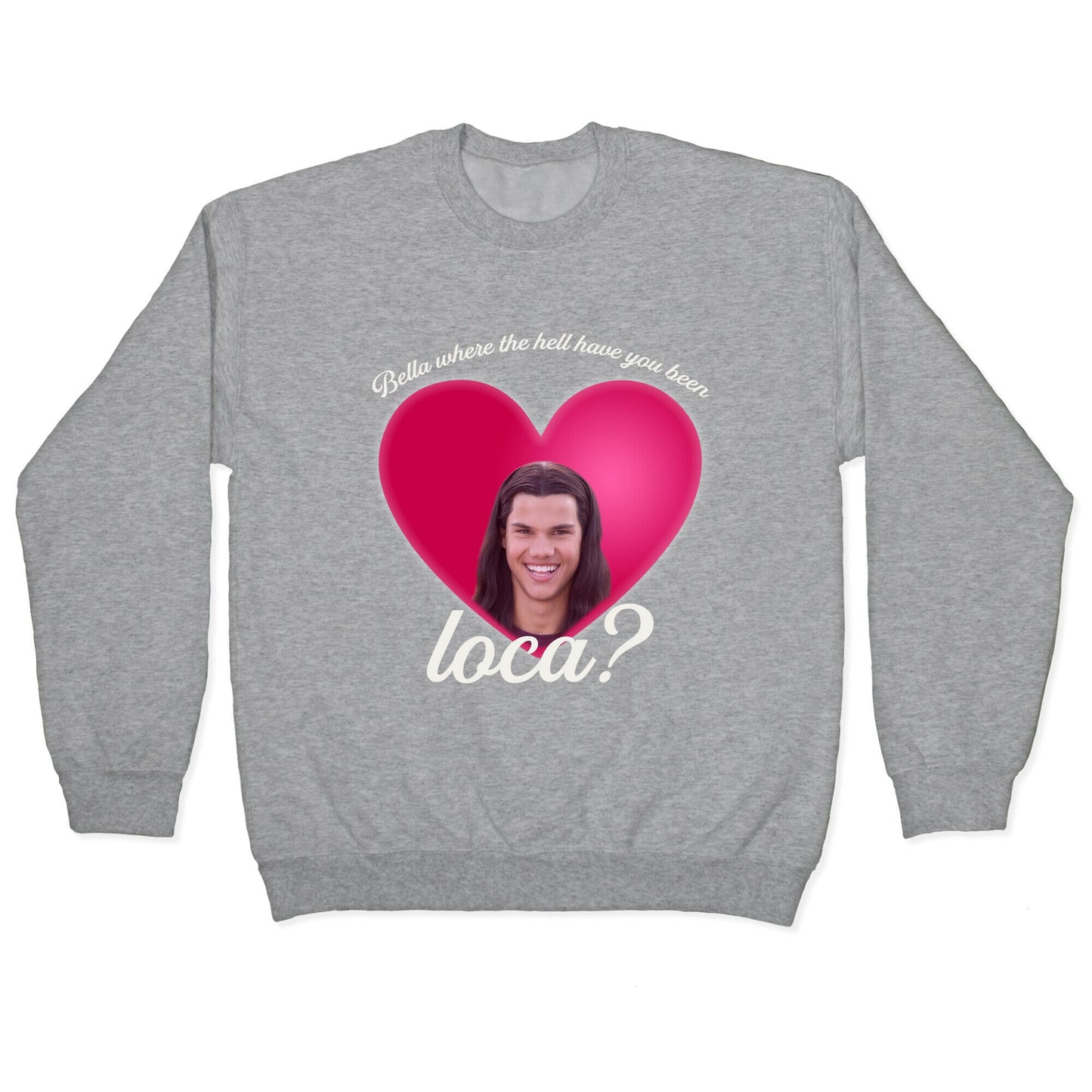 bella where the hell you been loca Crewneck Sweatshirt