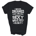 I Never Dreamed Sexy Bald Guy Killing It Unisex Shirt Gift T-Shirt