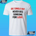 Die Single But Never Beg Someone For Love Shirt