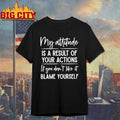 My Attitude Is A Result Of Your Actions If You Dont Like It Blame Yourself Shirt