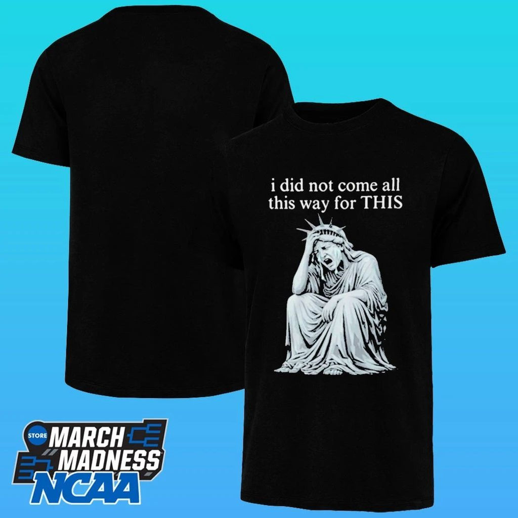 I Did Not Come All This Way For This Anti Trump Statue Of Liberty Sarcastic Political Shirt