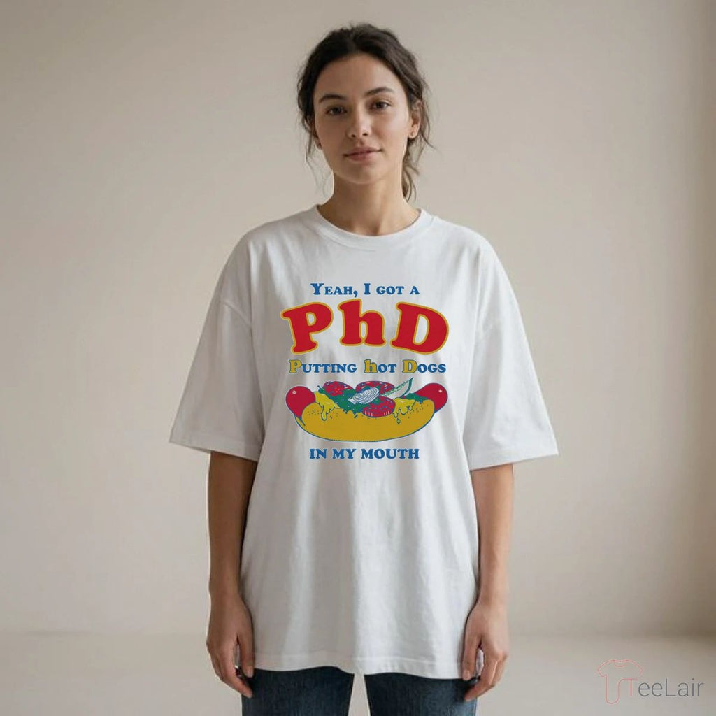 Yeah, I Got A PhD. Putting Hot Dogs In My Mouth Shirt
