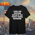 I Wish I Had Serotonin Instead Of This Perfect Vaginal Microbiome Graphic Shirt
