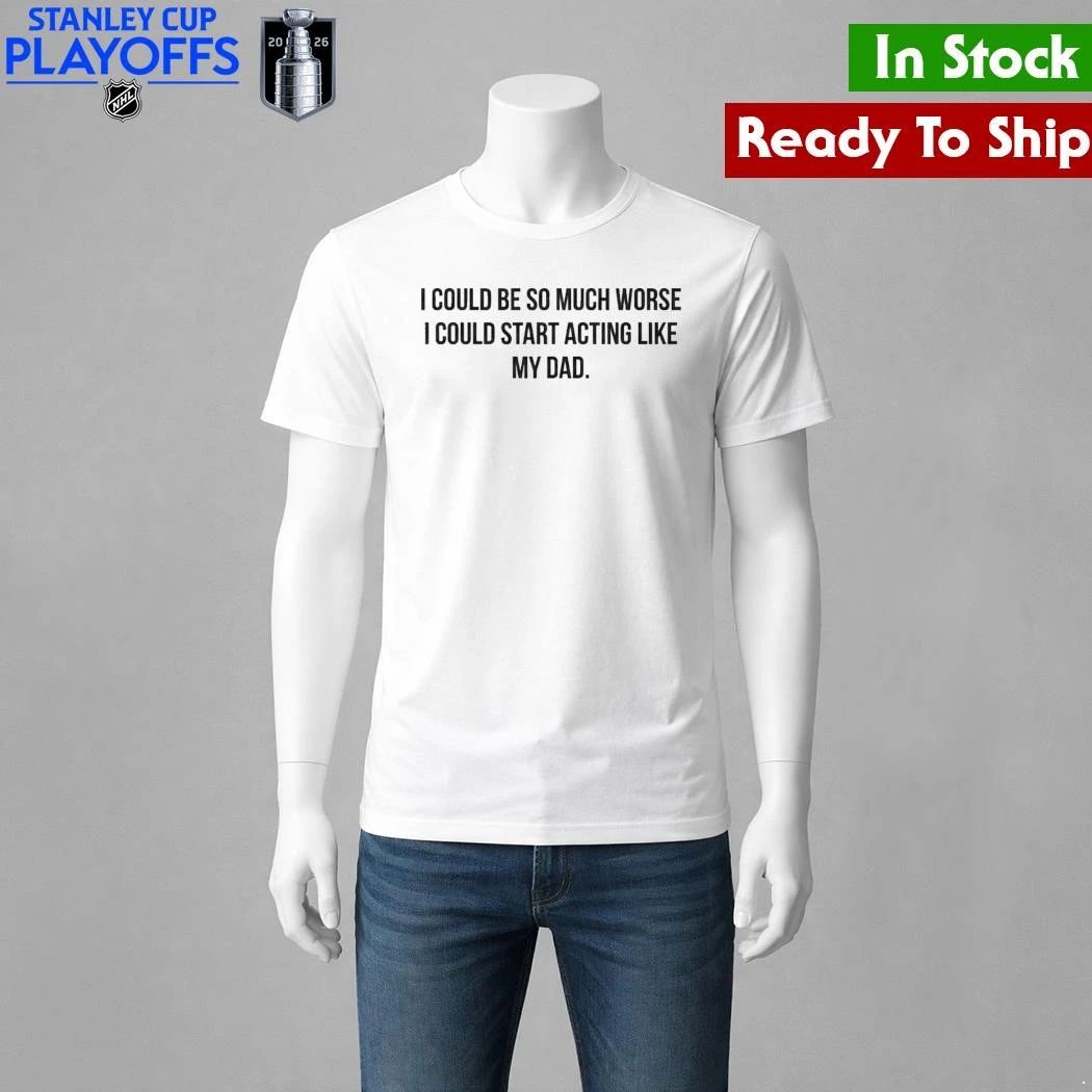 I Could Be So Much Worse I Could Start Acting Like My Dad Shirt