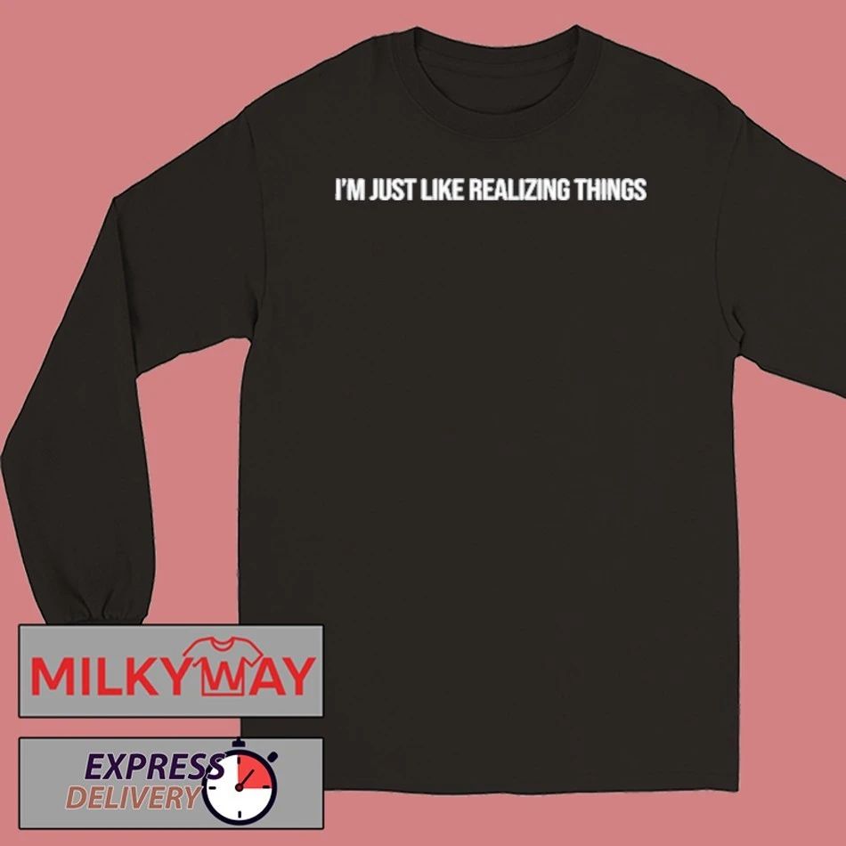 I’m Just Like Realizing Things Shirt