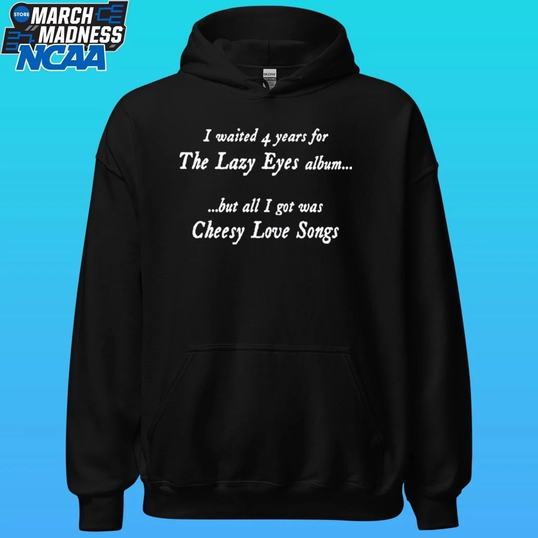 I Waited 4 Years For The Lazy Eyes Album But All I Got Was Cheesy Love Songs Shirt