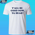 Y’all Be Good Now, Ya Hear Shirt