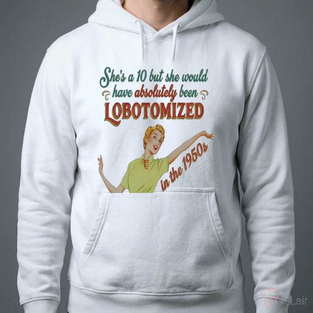 She’S A 10 But She Would Have Absolutely Been Lobotomized Shirt