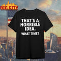 Thats A Horrible Idea What Time Sarcastic Shirt