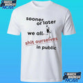 Sooner Or Later We All Shit Ourselves In Public Shirt