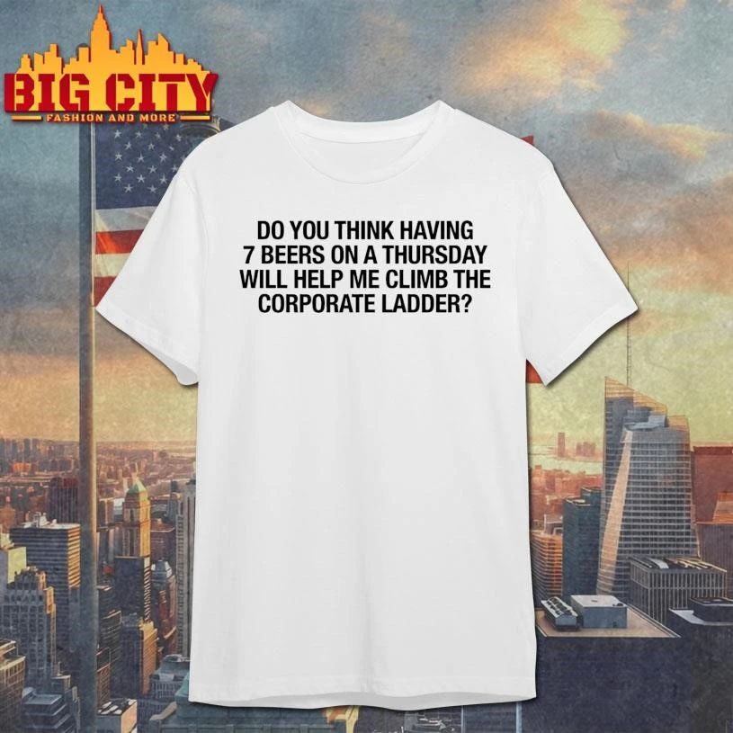 Do You Think Having 7 Beers On A Thursday Will Help Me Climb The Corporate Ladder Graphic Shirt