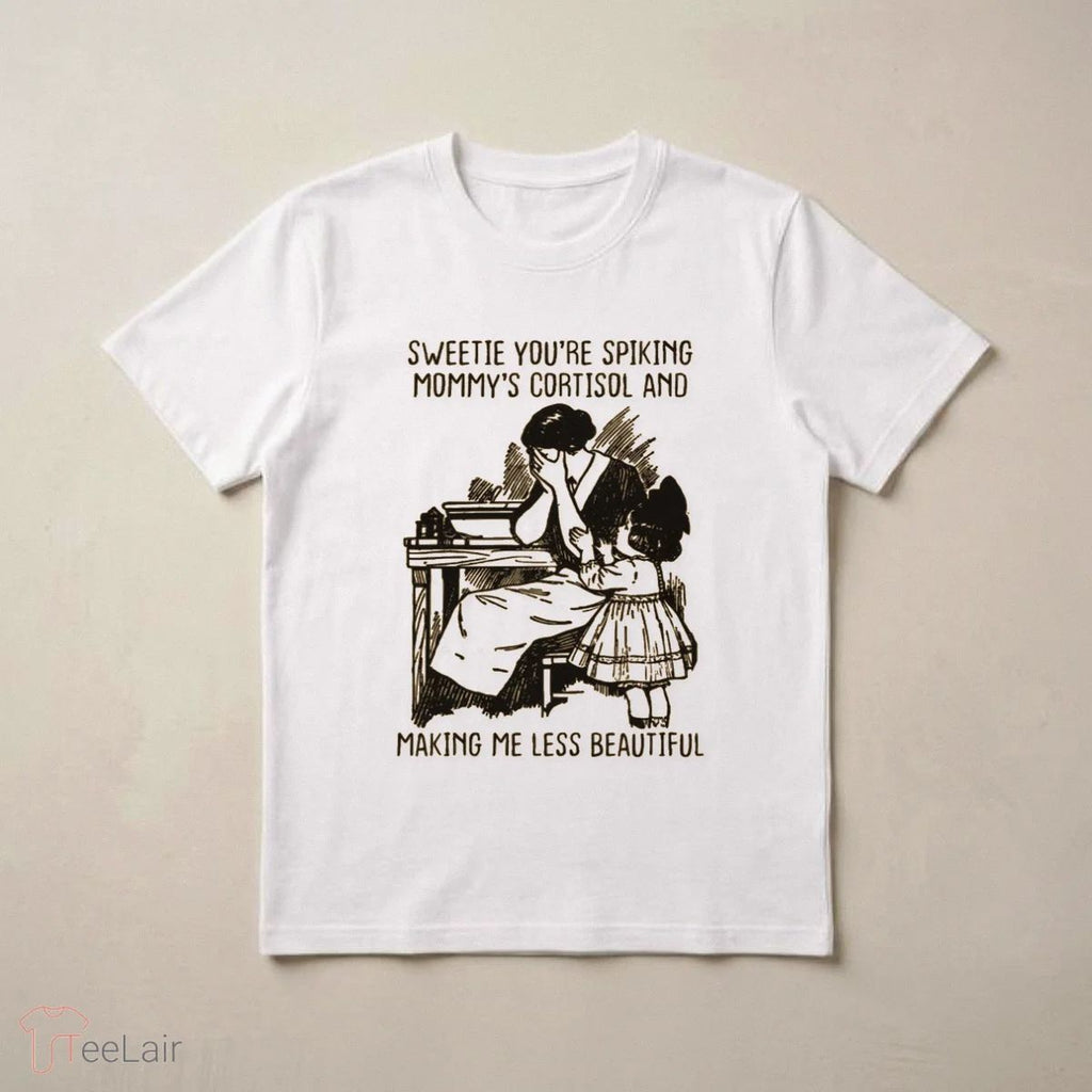 Sweetie You’Re Spiking Mommy’S Cortisol And Making Me Less Beautiful T-Shirt