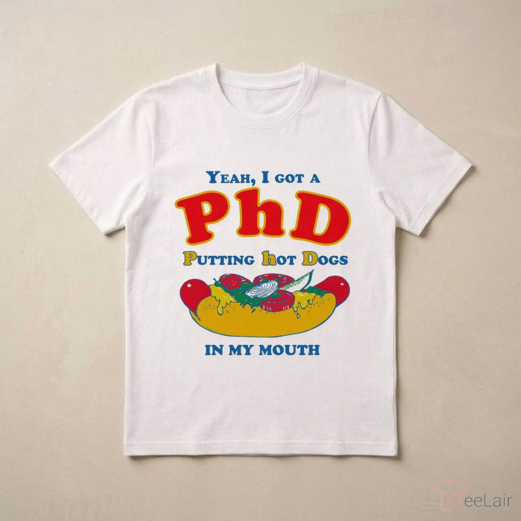 Yeah, I Got A PhD. Putting Hot Dogs In My Mouth Shirt