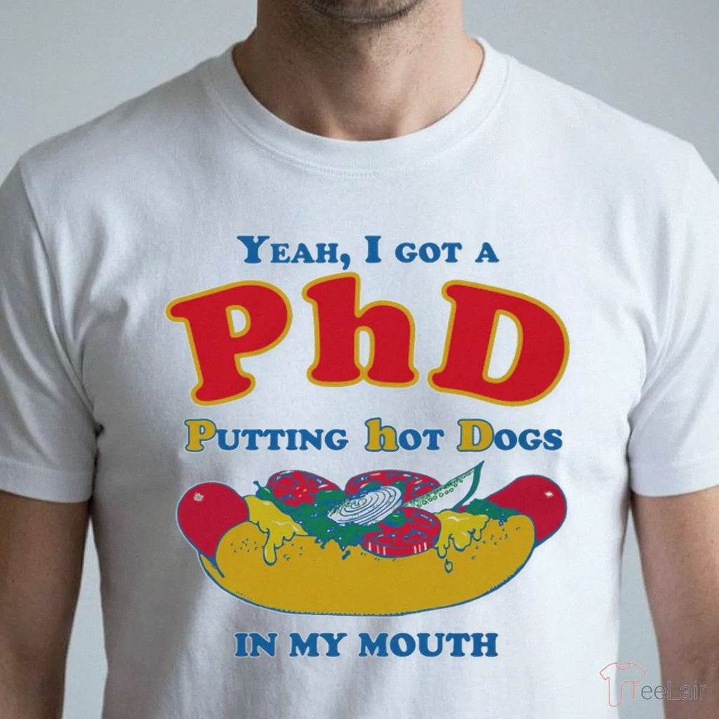 Yeah, I Got A PhD. Putting Hot Dogs In My Mouth Shirt