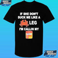 If She Don’t Suck Me Like A Leg I’m Callin My Shirt